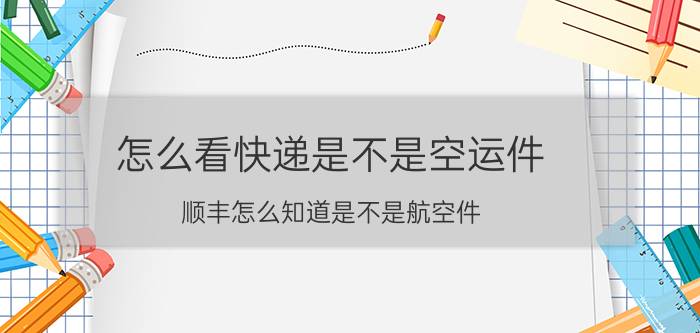 怎么看快递是不是空运件 顺丰怎么知道是不是航空件？